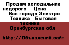 Продам холодильник недорого. › Цена ­ 15 000 - Все города Электро-Техника » Бытовая техника   . Оренбургская обл.